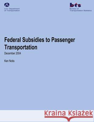 Federal Subsidies to Passenger Transportation Ken Notis U. S. Department of Transportation Bureau Of Transportation Statistics 9781480270480 Createspace