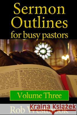 Sermon Outlines for Busy Pastors: Volume 3: 52 Complete Sermon Outlines for All Occasions Rob Westbrook 9781480273825