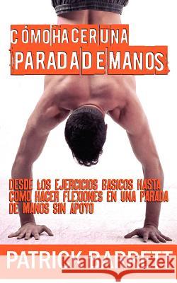 Cómo hacer una parada de manos: Desde los ejercicios básicos hasta las flexiones en parada de manos sin apoyo (Spanish Edition) Barrett, Patrick 9781480274655 Createspace