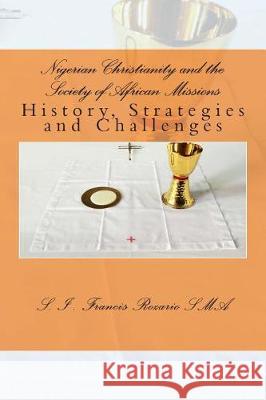 Nigerian Christianity and the Society of African Missions: History, Strategies and Challenges Fr S. I. Francis Rozario 9781480275652