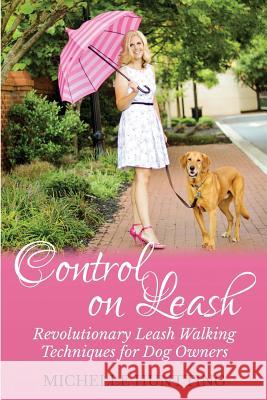 Control on Leash: Revolutionary Leash Walking Techniques for Dog Owners Michelle Huntting 9781480277021 Createspace