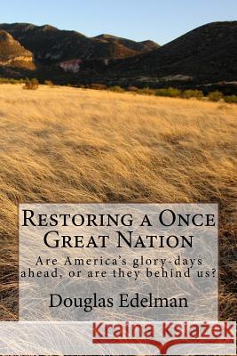 Restoring A Once Great Nation: Are America's glory-days ahead, or are they behind us? Edelman, Douglas 9781480277168 Createspace