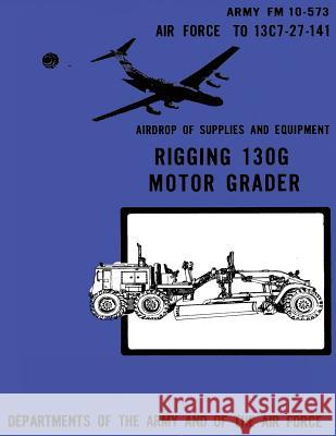 Airdrop of Supplies and Equipment: Rigging 130G Motor Grader (FM 10-573 / TO 13C7-27-141) Air Force, Department of the 9781480277274