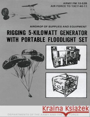 Airdrop of Supplies and Equipment: Rigging 5-Kilowatt Generator Set With Portable Floodlight Set (FM 10-535 / TO 13C7-40-11) Air Force, Department of the 9781480277359