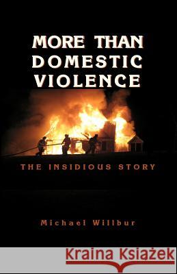 More than Domestic Violence: The Insidious Story Willbur, Mike A. 9781480280564 Createspace