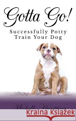 Gotta Go!: Successfully Potty Training Your Dog Michelle Huntting 9781480280922 Createspace