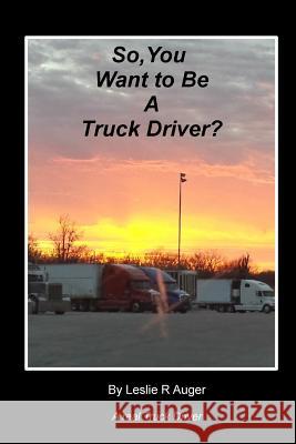 So, You Want To Be A Truck Driver? Auger, Leslie R. 9781480281165 Createspace
