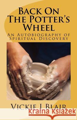 Back On The Potter's Wheel: An Autobiography of Spiritual Discovery Blair, Vickie J. 9781480283329 Createspace