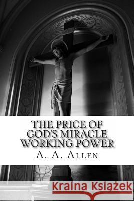 The Price of God's Miracle Working Power A. a. Allen Asa Alonso Allen 9781480286979 Createspace