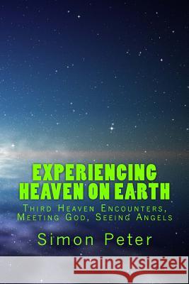 Experiencing Heaven On Earth: Third Heaven Encounters, Meeting God, Seeing Angels Peter, Simon 9781480287129