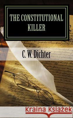 The Constitutional Killer C. W. Dichter 9781480288034 Createspace
