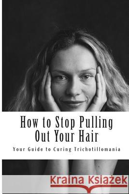 How to Stop Pulling Out Your Hair!: Your Guide to Curing Trichotillomania MS Amy Foxwell 9781480288959