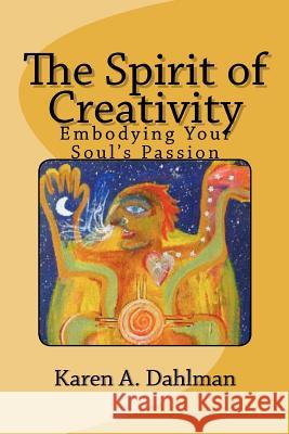 The Spirit of Creativity: Embodying Your Soul's Passion Karen A. Dahlman 9781480292192