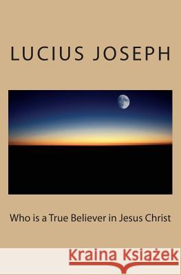 Who is a True Believer in Jesus Christ Joseph, Lucius 9781480292888 Createspace