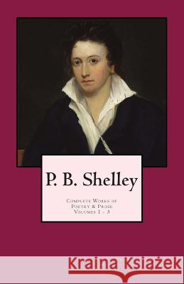 P. B. Shelley: Complete Works of Poetry & Prose (1914 Edition): Volumes 1 - 3 Percy Bysshe Shelley J. M. Beach 9781480296633 Createspace