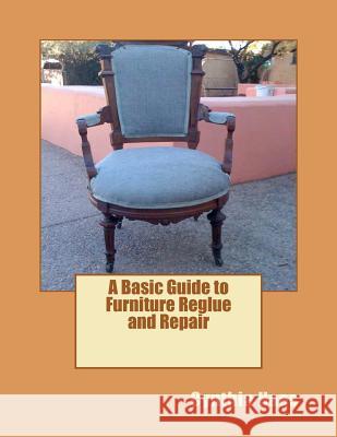 A Basic Guide to Furniture Reglue and Repair Cindy Haas 9781480297395