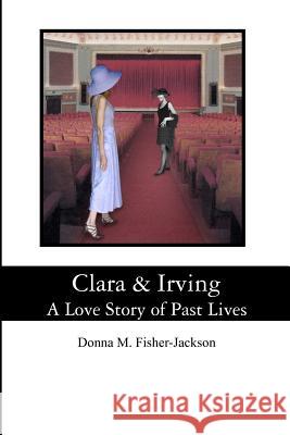 Clara & Irving: A Love Story of Past Lives Donna M. Fisher-Jackson Clarita Nolan J. Alan Jackson 9781480299535