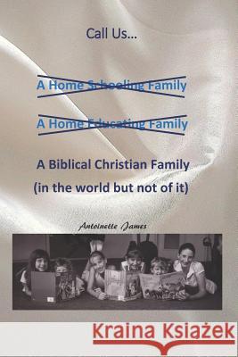 Call Us a Biblical Christian Family: A Vision for Home Schooling Antoinette James 9781480299634
