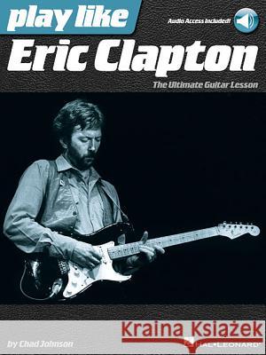 Play Like Eric Clapton: The Ultimate Guitar Lesson Chad Johnson 9781480353909 Hal Leonard Publishing Corporation