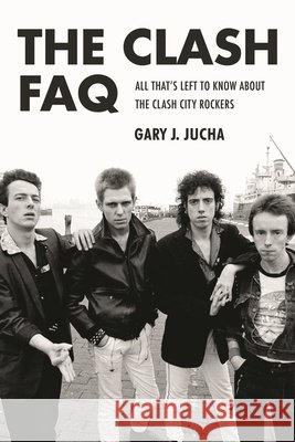 The Clash FAQ: All That's Left to Know about the Clash City Rockers Gary J. Jucha 9781480364509