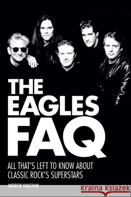 The Eagles FAQ: All That's Left to Know about Classic Rock's Superstars Andrew Vaughan 9781480385412 Backbeat Books