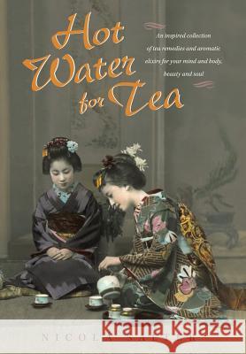 Hot Water for Tea: An Inspired Collection of Tea Remedies and Aromatic Elixirs for Your Mind and Body, Beauty and Soul Salter, Nicola 9781480802490 Archway Publishing