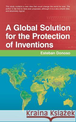 A Global Solution for the Protection of Inventions Esteban Donoso 9781480804159