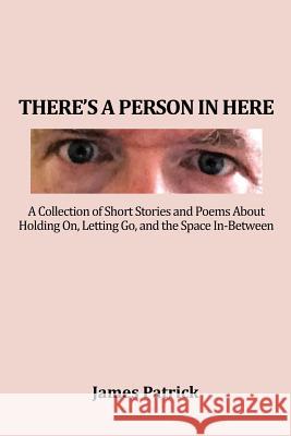 There's a Person in Here: A Collection of Short Stories and Poems About Holding On, Letting Go, and the Space In-Between James Patrick 9781480807372