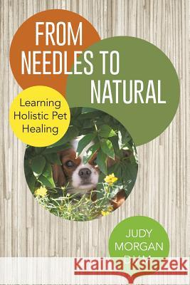 From Needles to Natural: Learning Holistic Pet Healing Judy Morgan D V M   9781480809055