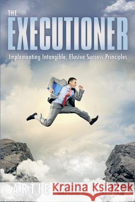 The Executioner: Implementing Intangible, Elusive Success Principles Artie McFerrin 9781480809314