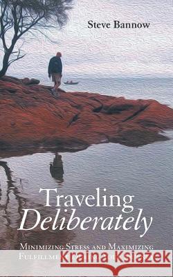 Traveling Deliberately: Minimizing Stress and Maximizing Fulfillment During Your Journey Steve Bannow   9781480810402 Archway Publishing
