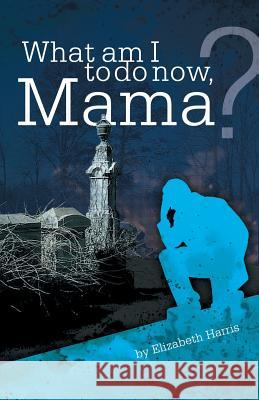 What Am I to Do Now, Mama? Elizabeth Harris 9781480811539 Archway Publishing