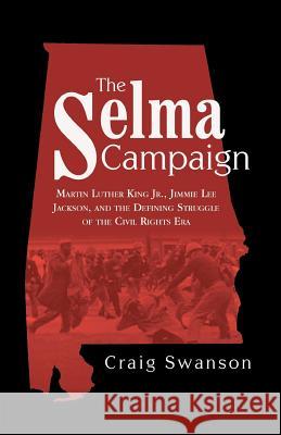 The Selma Campaign: Martin Luther King Jr., Jimmie Lee Jackson, and the Defining Struggle of the Civil Rights Era Swanson, Craig 9781480812109 Archway Publishing