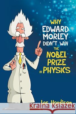 Why Edward Morley Didn't Win the Nobel Prize in Physics Les Hardison 9781480812178