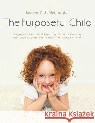 The Purposeful Child: A Quick and Practical Parenting Guide to Creating the Optimal Home Environment for Young Children M Ed Lorena T Seidel 9781480815636 Archway Publishing