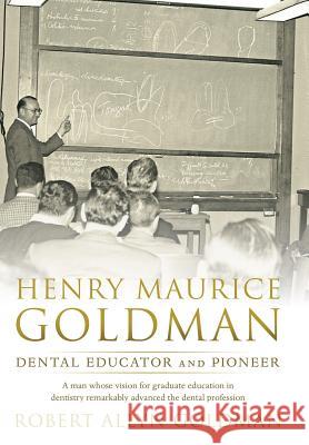 Henry Maurice Goldman: Dental Educator and Pioneer Robert Allyn Goldman 9781480816121