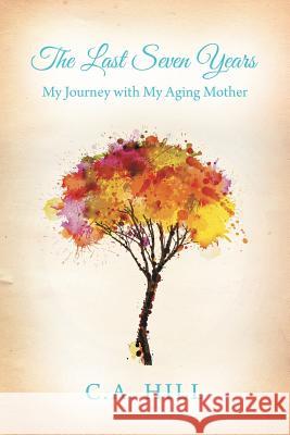The Last Seven Years: My Journey with My Aging Mother C. a. Hill 9781480816299 Archway Publishing
