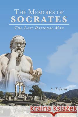 The Memoirs of Socrates: The Last Rational Man S T Levin 9781480817333 Archway Publishing