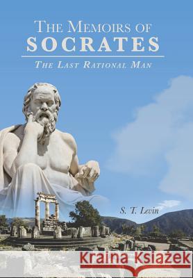 The Memoirs of Socrates: The Last Rational Man S T Levin 9781480817340 Archway Publishing