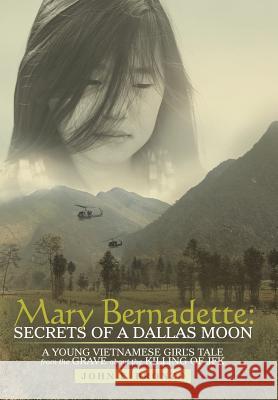 Mary Bernadette: Secrets of a Dallas Moon: A Young Vietnamese Girl's Tale from the Grave about the Killing of JFK John F. Bronzo 9781480819054 Archway Publishing