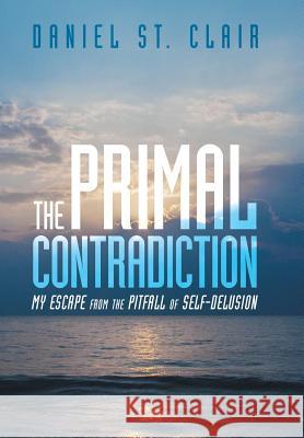 The Primal Contradiction: My Escape From the Pitfall of Self-Delusion Daniel St Clair 9781480819924