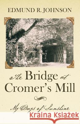 The Bridge at Cromer's Mill: My Days of Sunshine Edmund R. Johnson 9781480820333