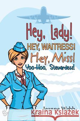 Hey, Lady! Hey, Waitress! Hey, Miss!: Yoo-Hoo, Stewardess! Jeanne Webb 9781480820890 Archway Publishing