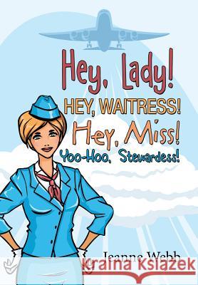 Hey, Lady! Hey, Waitress! Hey, Miss!: Yoo-Hoo, Stewardess! Jeanne Webb 9781480820906 Archway Publishing