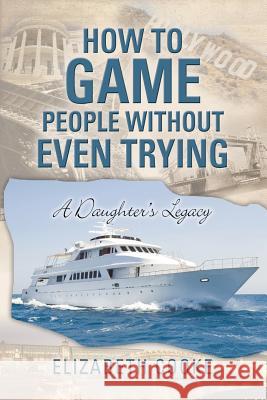 How To Game People Without Even Trying: A Daughter's Legacy Cooke, Elizabeth 9781480821033 Archway Publishing