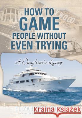 How To Game People Without Even Trying: A Daughter's Legacy Cooke, Elizabeth 9781480821040 Archway Publishing