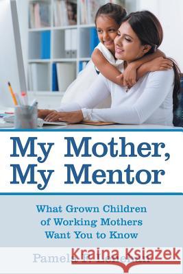 My Mother, My Mentor: What Grown Children of Working Mothers Want You to Know Pamela F. Lenehan 9781480821514