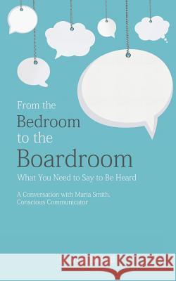 From the Bedroom to the Boardroom: What You Need to Say to Be Heard: A Conversation with Maria Smith, Conscious Communicator Georgie Nickell 9781480825895 Archway Publishing
