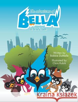 The Adventures of Bella: A Bird's Tale Bobbie Dumelle 9781480828087