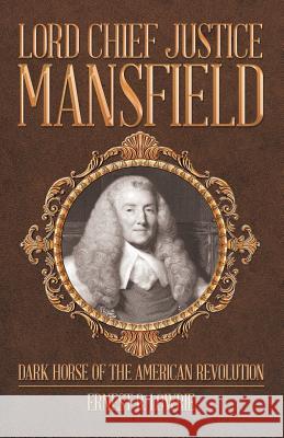 Lord Chief Justice Mansfield: Dark Horse of the American Revolution Ernest B. Lowrie 9781480828513